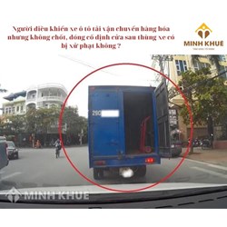 Người điều khiển xe ô tô tải vận chuyển hàng hóa nhưng không chốt, đóng cố định cửa sau thùng xe có bị xử phạt không?