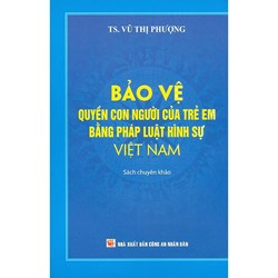 Sách Bảo vệ quyền con người của trẻ em bằng pháp luật hình sự Việt Nam