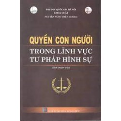Sách Quyền con người trong lĩnh vực tư pháp hình sự - PGS.TS. Nguyễn Ngọc Chí (chủ biên).