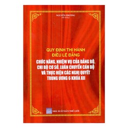 Sách Quy định thi hành Điều lệ đảng - chức năng nhiệm vụ của Đảng bộ -Chi bộ cơ sở - luân chuyển cán bộ và thực hiện các nghị quyết trung ương 6 khóa XII