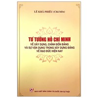 Sách Tư tưởng Hồ Chí Minh về xây dựng, chỉnh đốn Đảng và sự vận dụng trong xây dựng Đảng về đạo đức hiện nay (Lê Khả Phiêu chủ biên)