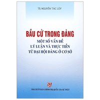 Sách Bầu cử trong Đảng - Một số vấn đề lý luận và thực tiễn từ đại hội đảng ở cơ sở (TS. Nguyễn Tác Lũy)