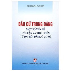 Sách Bầu cử trong Đảng - Một số vấn đề lý luận và thực tiễn từ đại hội đảng ở cơ sở (TS. Nguyễn Tác Lũy)