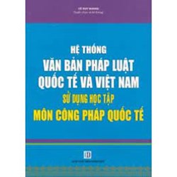Sách Hệ thống văn bản pháp luật quốc tế và Việt Nam - sử dụng học tập môn Công Pháp Quốc Tế