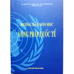Sách Hướng dẫn môn học công pháp quốc tế (TS Nguyễn Thị Hồng Yến - TS. Lê Thị Anh Đào đồng chủ biên)