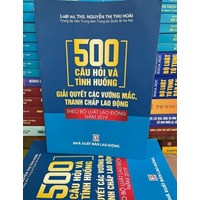 Sách 500 Câu hỏi và tình huống giải quyết các vướng mắc tranh chấp lao động (Luật sư, Ths. Nguyễn Thị Thu Hoài)