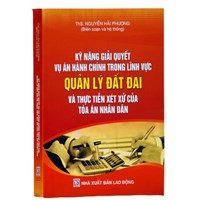 Sách Kỹ năng giải quyết vụ án hành chính trong lĩnh vực Quản lý đất đai và thực tiễn xét xử của Tòa án nhân dân