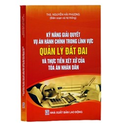 Sách Kỹ năng giải quyết vụ án hành chính trong lĩnh vực Quản lý đất đai và thực tiễn xét xử của Tòa án nhân dân
