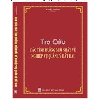 Sách Tra cứu các tình huống mới nhất về nghiệp vụ quản lý đất đai (Nguyễn Phương)