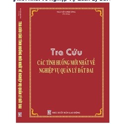 Sách Tra cứu các tình huống mới nhất về nghiệp vụ quản lý đất đai (Nguyễn Phương)