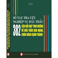 Sổ tay tra cứu nghiệp vụ dấu thầu - 382 Câu hỏi đáp tình huống về đấu thầu qua mạng và chào hàng cạnh tranh