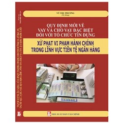 Sách Quy định mới về vay và cho vay đặc biệt đối với tổ chức tín dụng, xử phạt vi phạm hành chính trong lĩnh vực tiền tệ ngân hàng