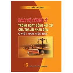 Sách Bảo vệ công lý trong hoạt động xét xử của Tòa án nhân dân ở Việt Nam hiện nay (TS. Trần Trí Dũng)