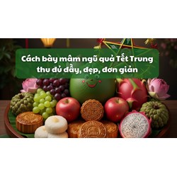 Cách bày mâm ngũ quả Tết Trung thu đủ đầy, đẹp, đơn giản
