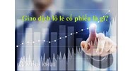 Giao dịch lô lẻ cổ phiếu là gì? Giao dịch cổ phiếu lô lẻ như thế nào?