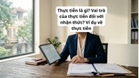 Thực tiễn là gì? Vai trò của thực tiễn đối với nhận thức? Ví dụ về thực tiễn