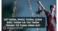 Sơ thẩm, phúc thẩm, giám đốc thẩm, tái thẩm trong tố tụng hình sự là gì?