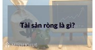 Tài sản ròng là gì? Tài sản ngắn hạn là gì? Cách tính tài sản ròng và tài sản ngắn hạn