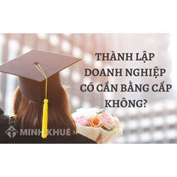 Mở doanh nghiệp, thành lâp Công ty có cần bằng cấp không?