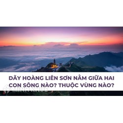Dãy Hoàng Liên Sơn nằm giữa hai con sông nào? Thuộc vùng nào?