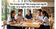 Tôn trọng là gì? Tôn trọng mọi người có ý nghĩa như thế nào? GDCD lớp 8