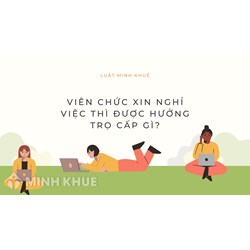 Viên chức xin nghỉ việc thì được hưởng những trợ cấp gì?