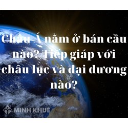 Châu Á nằm ở bán cầu nào? Tiếp giáp với châu lục và đại dương nào?