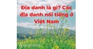Địa danh là gì? Tên địa danh và các địa danh nổi tiếng ở Việt Nam?