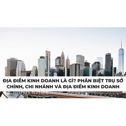 Địa điểm kinh doanh là gì? Phân biệt với trụ sở chính, chi nhánh