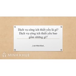 Dịch vụ công ích thiết yếu là gì? Dịch vụ công ích thiết yếu bao gồm những gì?
