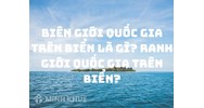 Biên giới quốc gia trên biển là gì? Ranh giới quốc gia trên biển là?