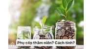 Thâm niên là gì? Phụ cấp thâm niên là gì? Cách tính phụ cấp thâm niên