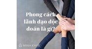 Phong cách lãnh đạo độc đoán là gì? Ví dụ về ưu điểm, nhược điểm