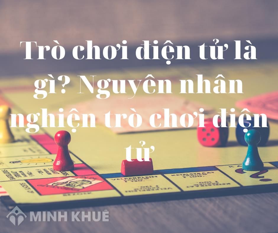 Trò chơi điện tử là gì? Nguyên nhân nghiện trò chơi điện tử, game