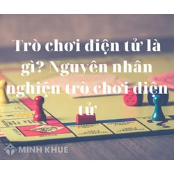 Trò chơi điện tử là gì? Nguyên nhân nghiện trò chơi điện tử, game