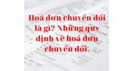 Hóa đơn chuyển đổi là gì? Quy định về hóa đơn chuyển đổi