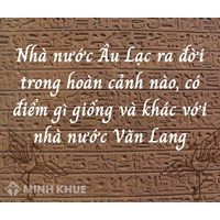 Nhà nước Âu Lạc ra đời trong bối cảnh nào? Nhà nước có gì giống và khác so với Nhà nước Văn Lang?