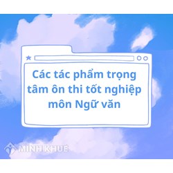 Các tác phẩm trọng tâm ôn thi tốt nghiệp THPT môn Văn