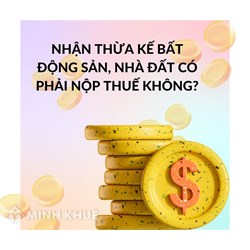 Nhận thừa kế bất động sản, nhà đất có phải nộp thuế không?