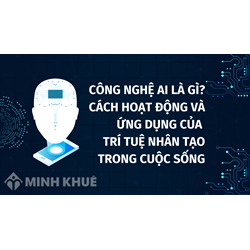 Công nghệ AI là gì? Cách hoạt động và ứng dụng của trí tuệ nhân tạo trong cuộc sống