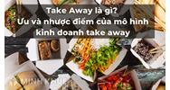 Take Away là gì? Ưu và nhược điểm của mô hình kinh doanh take away