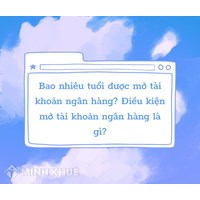 Bao nhiêu tuổi được mở tài khoản ngân hàng? Điều kiện mở thẻ ATM là gì?