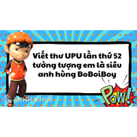 Viết thư UPU lần thứ 52 tưởng tượng em là siêu anh hùng BoBoiBoy