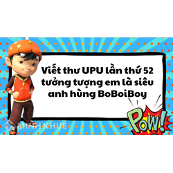 Viết thư UPU lần thứ 52 tưởng tượng em là siêu anh hùng BoBoiBoy