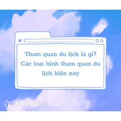Tham quan du lịch là gì? Các loại hình tham quan du lịch phổ biến hiện nay?