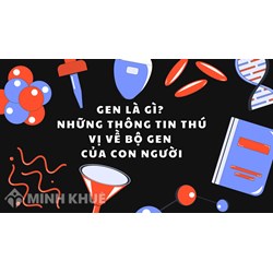Gen là gì? Những thông tin thú vị về bộ gen của con người
