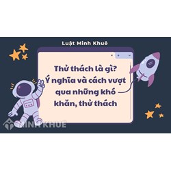 Thử thách là gì? Ý nghĩa và cách vượt qua những khó khăn, thử thách