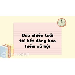 Bao nhiêu tuổi thì hết tuổi đóng bảo hiểm xã hội?