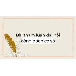 Mẫu Bài tham luận đại hội công đoàn cơ sở mới, hay, ý nghĩa nhất