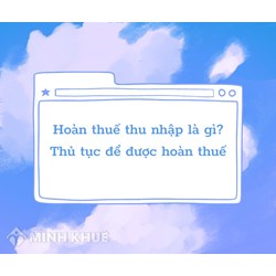 Hoàn thuế thu nhập cá nhân là gì? Thủ tục để được hoàn thuế thu nhập cá nhân?